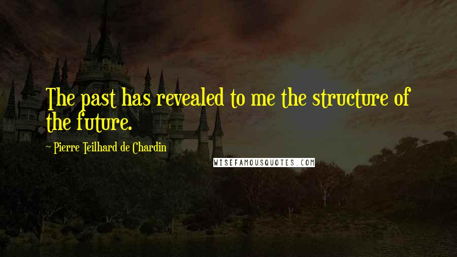 Pierre Teilhard De Chardin Quotes: The past has revealed to me the structure of the future.