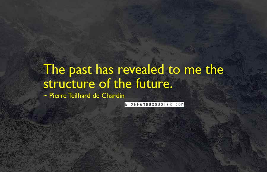 Pierre Teilhard De Chardin Quotes: The past has revealed to me the structure of the future.