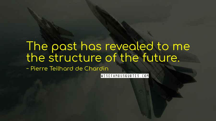 Pierre Teilhard De Chardin Quotes: The past has revealed to me the structure of the future.