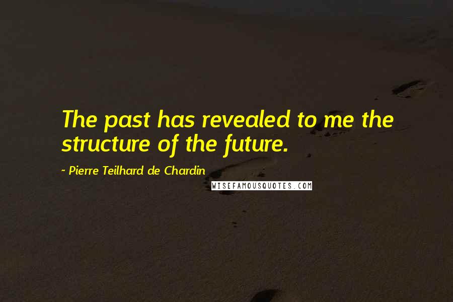 Pierre Teilhard De Chardin Quotes: The past has revealed to me the structure of the future.