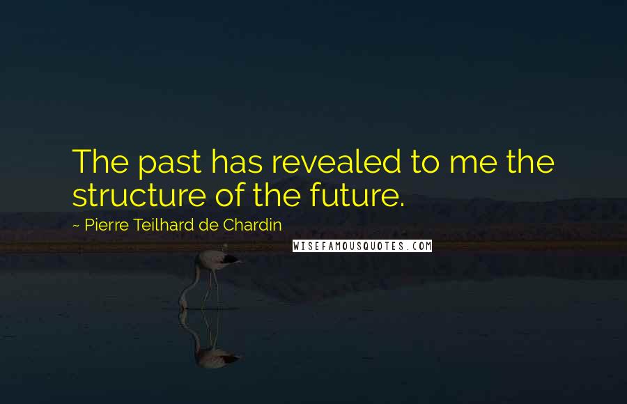 Pierre Teilhard De Chardin Quotes: The past has revealed to me the structure of the future.