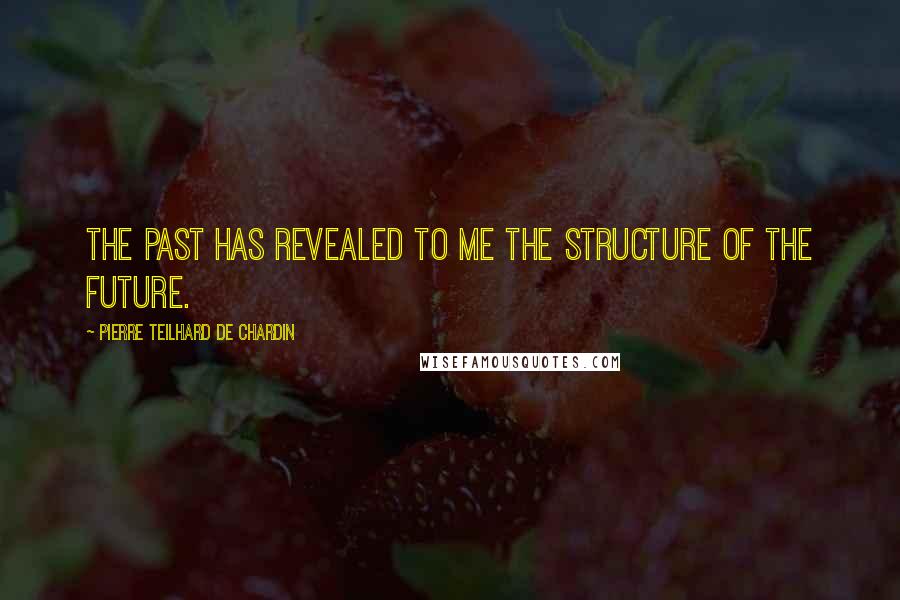 Pierre Teilhard De Chardin Quotes: The past has revealed to me the structure of the future.