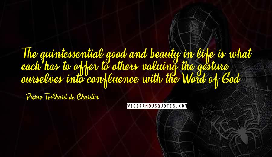 Pierre Teilhard De Chardin Quotes: The quintessential good and beauty in life is what each has to offer to others valuing the gesture ourselves into confluence with the Word of God.