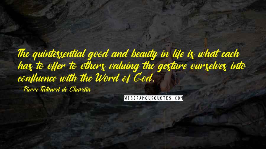 Pierre Teilhard De Chardin Quotes: The quintessential good and beauty in life is what each has to offer to others valuing the gesture ourselves into confluence with the Word of God.