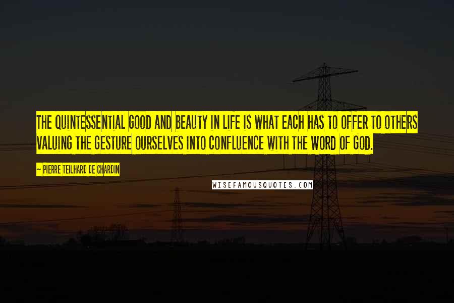 Pierre Teilhard De Chardin Quotes: The quintessential good and beauty in life is what each has to offer to others valuing the gesture ourselves into confluence with the Word of God.