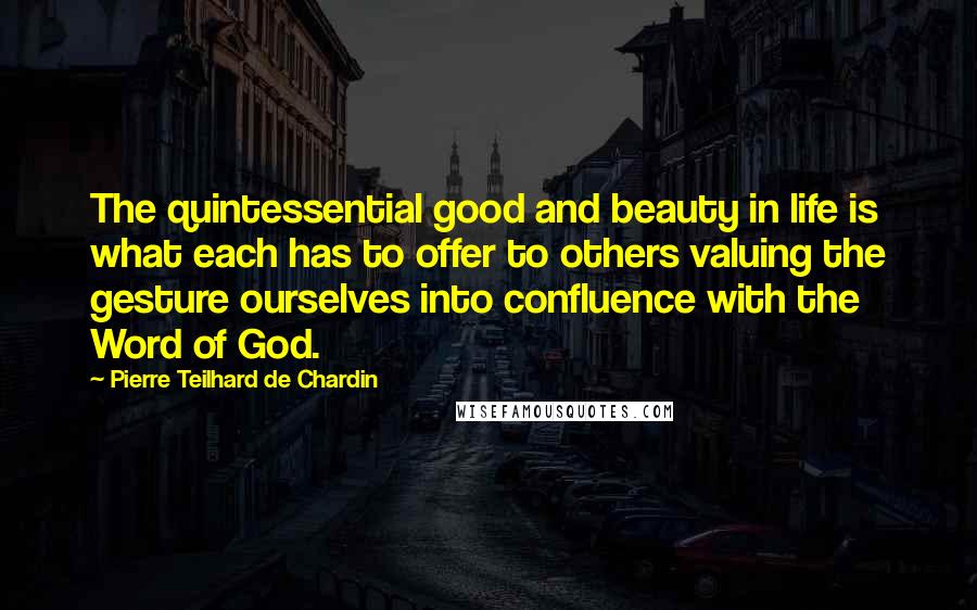 Pierre Teilhard De Chardin Quotes: The quintessential good and beauty in life is what each has to offer to others valuing the gesture ourselves into confluence with the Word of God.