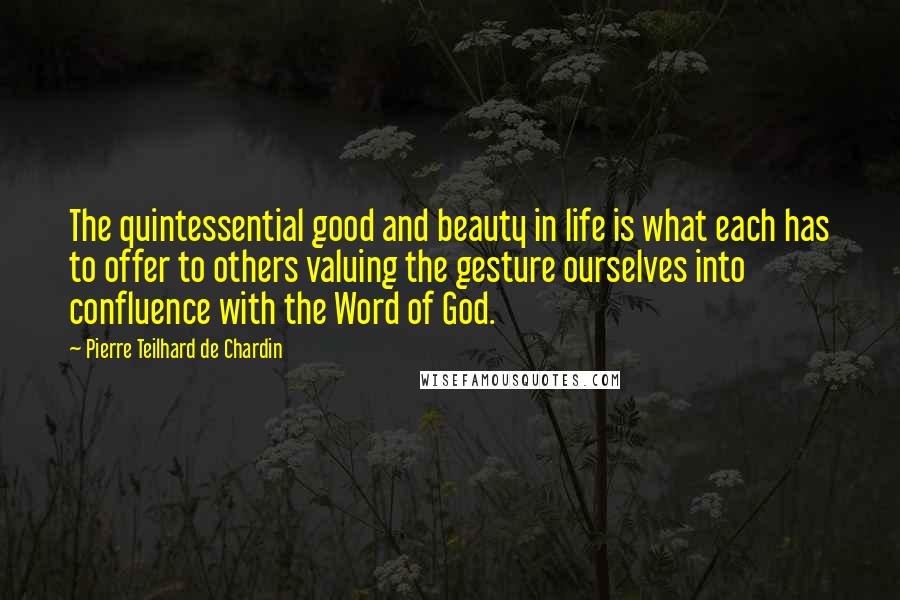 Pierre Teilhard De Chardin Quotes: The quintessential good and beauty in life is what each has to offer to others valuing the gesture ourselves into confluence with the Word of God.