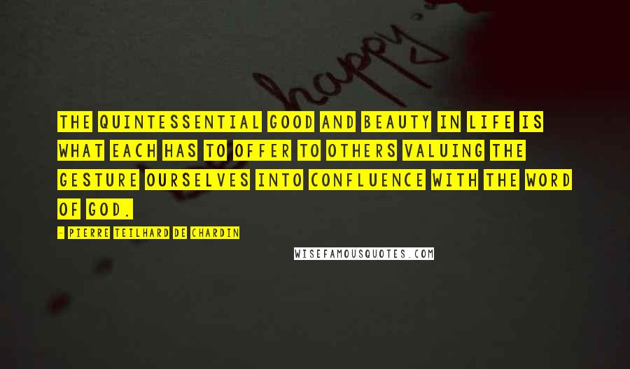 Pierre Teilhard De Chardin Quotes: The quintessential good and beauty in life is what each has to offer to others valuing the gesture ourselves into confluence with the Word of God.