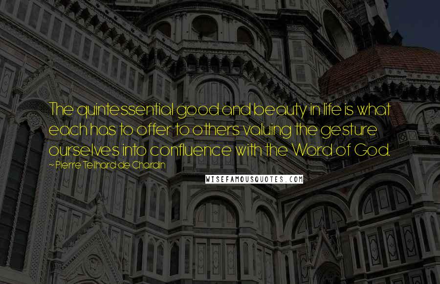 Pierre Teilhard De Chardin Quotes: The quintessential good and beauty in life is what each has to offer to others valuing the gesture ourselves into confluence with the Word of God.