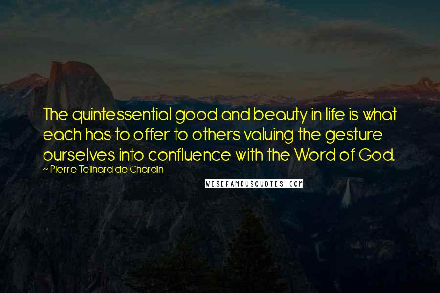 Pierre Teilhard De Chardin Quotes: The quintessential good and beauty in life is what each has to offer to others valuing the gesture ourselves into confluence with the Word of God.