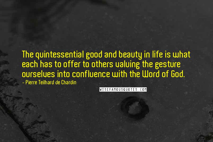 Pierre Teilhard De Chardin Quotes: The quintessential good and beauty in life is what each has to offer to others valuing the gesture ourselves into confluence with the Word of God.