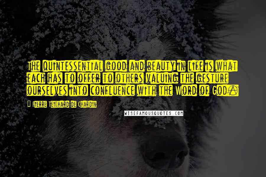 Pierre Teilhard De Chardin Quotes: The quintessential good and beauty in life is what each has to offer to others valuing the gesture ourselves into confluence with the Word of God.