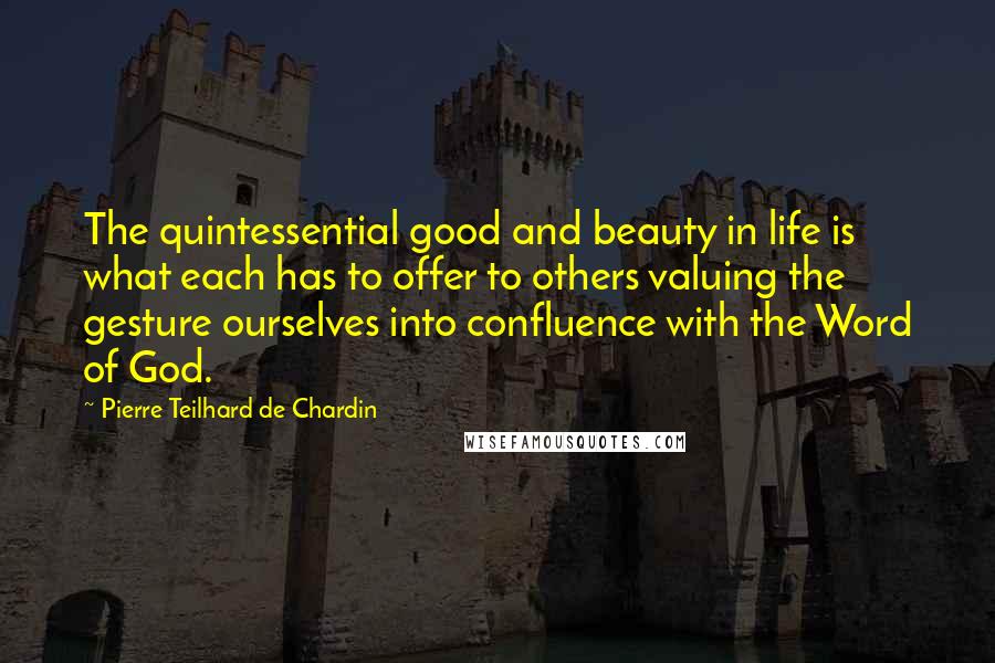 Pierre Teilhard De Chardin Quotes: The quintessential good and beauty in life is what each has to offer to others valuing the gesture ourselves into confluence with the Word of God.