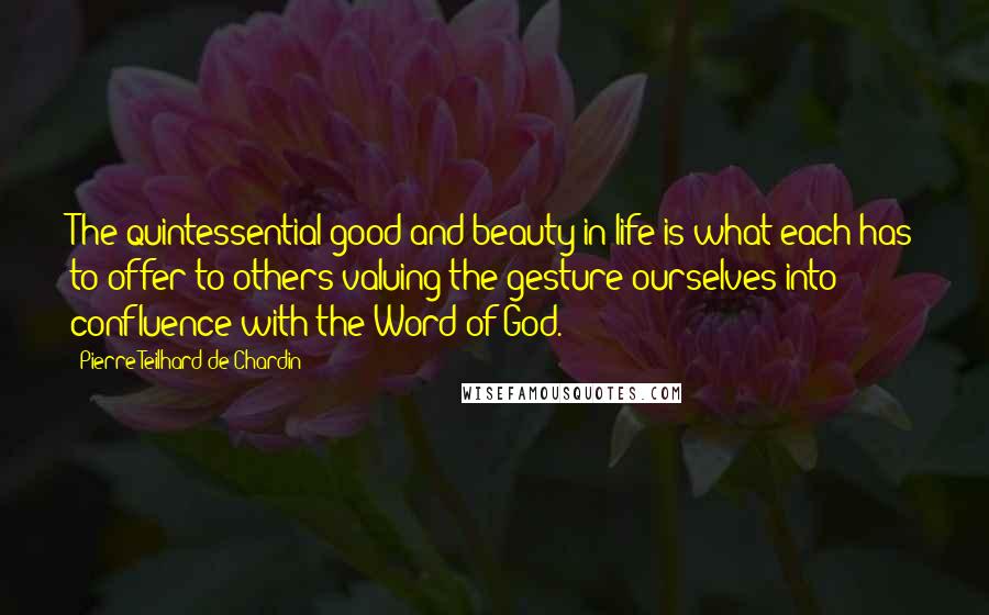 Pierre Teilhard De Chardin Quotes: The quintessential good and beauty in life is what each has to offer to others valuing the gesture ourselves into confluence with the Word of God.