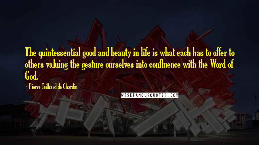 Pierre Teilhard De Chardin Quotes: The quintessential good and beauty in life is what each has to offer to others valuing the gesture ourselves into confluence with the Word of God.