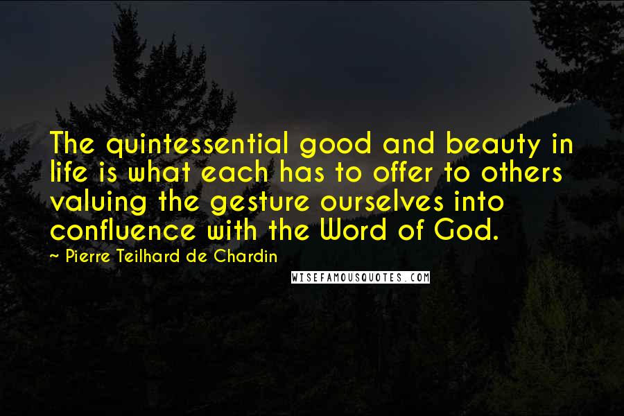 Pierre Teilhard De Chardin Quotes: The quintessential good and beauty in life is what each has to offer to others valuing the gesture ourselves into confluence with the Word of God.