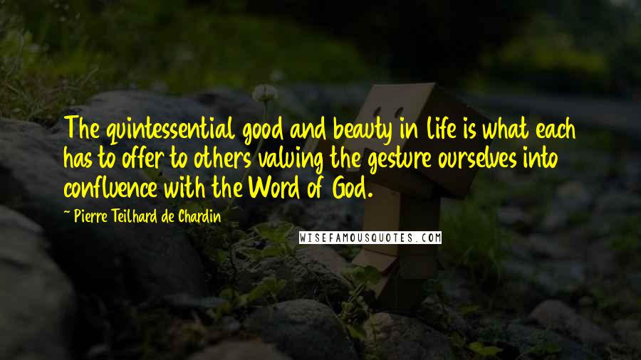 Pierre Teilhard De Chardin Quotes: The quintessential good and beauty in life is what each has to offer to others valuing the gesture ourselves into confluence with the Word of God.