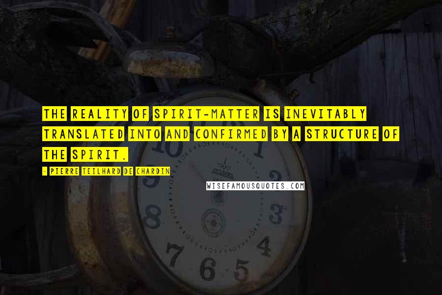 Pierre Teilhard De Chardin Quotes: The reality of spirit-matter is inevitably translated into and confirmed by a structure of the spirit.