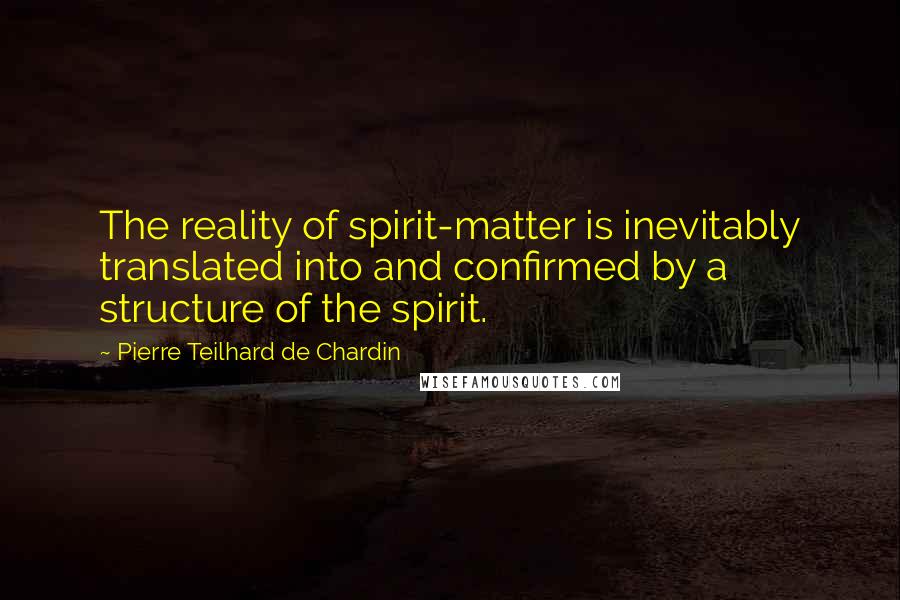 Pierre Teilhard De Chardin Quotes: The reality of spirit-matter is inevitably translated into and confirmed by a structure of the spirit.