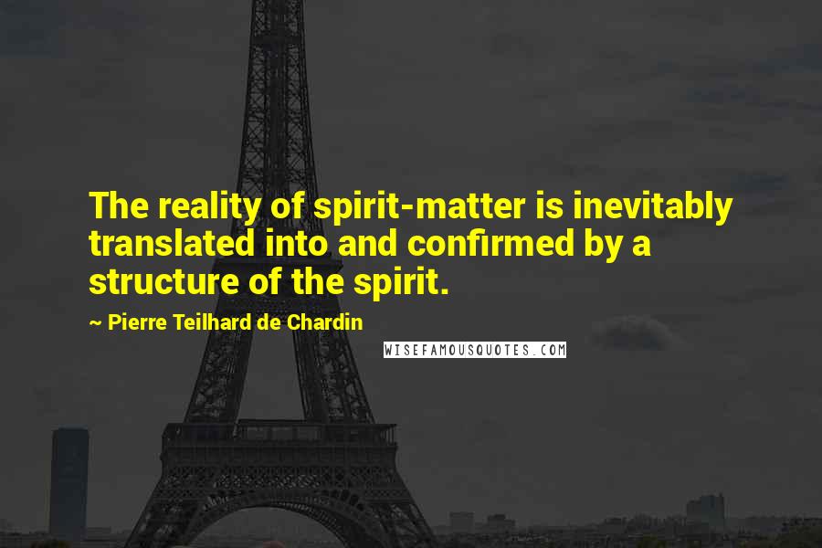 Pierre Teilhard De Chardin Quotes: The reality of spirit-matter is inevitably translated into and confirmed by a structure of the spirit.