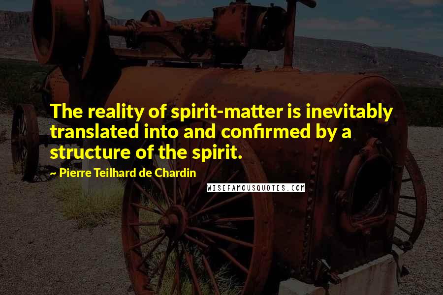 Pierre Teilhard De Chardin Quotes: The reality of spirit-matter is inevitably translated into and confirmed by a structure of the spirit.