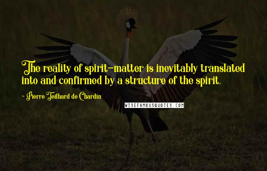 Pierre Teilhard De Chardin Quotes: The reality of spirit-matter is inevitably translated into and confirmed by a structure of the spirit.