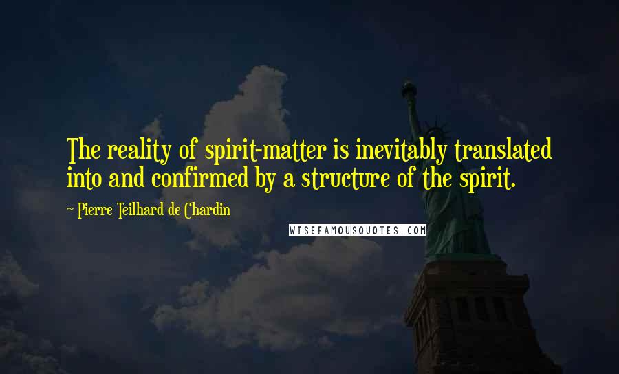 Pierre Teilhard De Chardin Quotes: The reality of spirit-matter is inevitably translated into and confirmed by a structure of the spirit.