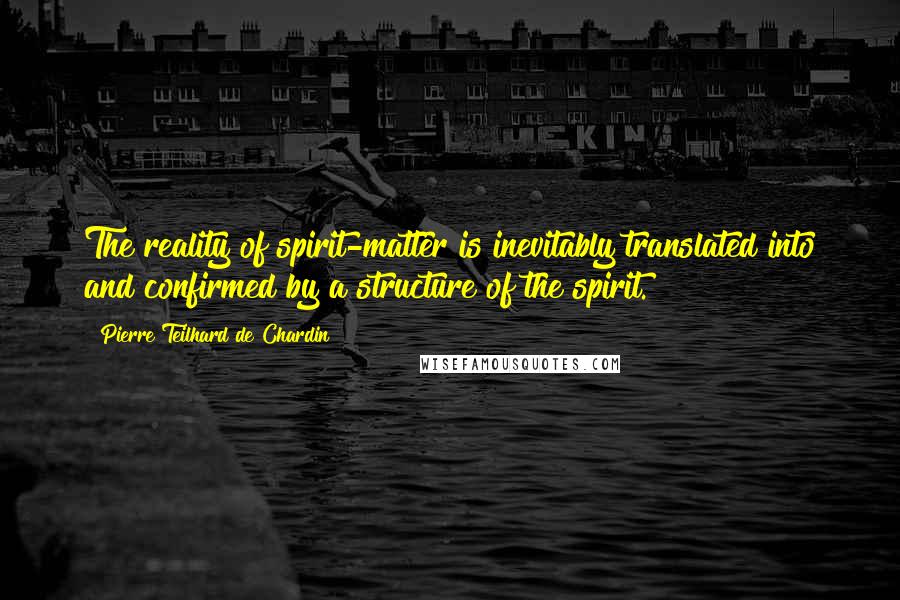 Pierre Teilhard De Chardin Quotes: The reality of spirit-matter is inevitably translated into and confirmed by a structure of the spirit.