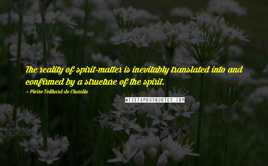 Pierre Teilhard De Chardin Quotes: The reality of spirit-matter is inevitably translated into and confirmed by a structure of the spirit.