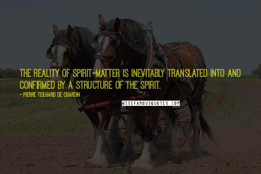 Pierre Teilhard De Chardin Quotes: The reality of spirit-matter is inevitably translated into and confirmed by a structure of the spirit.