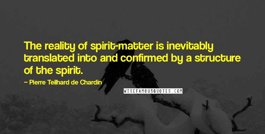 Pierre Teilhard De Chardin Quotes: The reality of spirit-matter is inevitably translated into and confirmed by a structure of the spirit.