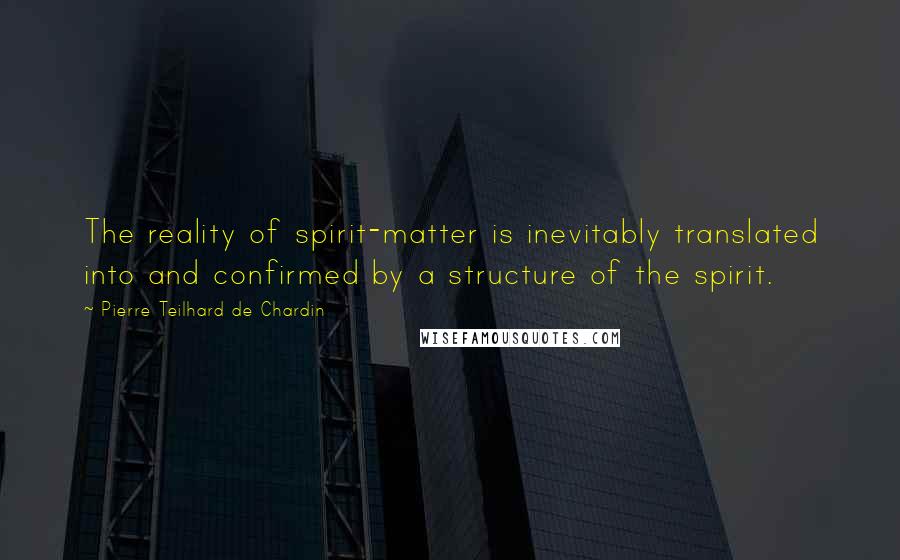 Pierre Teilhard De Chardin Quotes: The reality of spirit-matter is inevitably translated into and confirmed by a structure of the spirit.