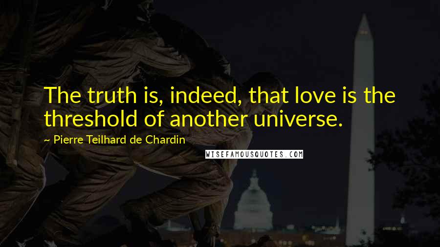 Pierre Teilhard De Chardin Quotes: The truth is, indeed, that love is the threshold of another universe.