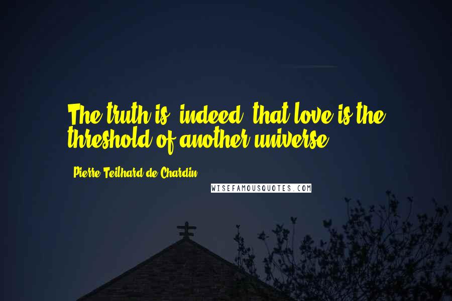 Pierre Teilhard De Chardin Quotes: The truth is, indeed, that love is the threshold of another universe.