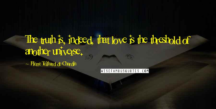 Pierre Teilhard De Chardin Quotes: The truth is, indeed, that love is the threshold of another universe.