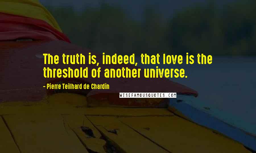 Pierre Teilhard De Chardin Quotes: The truth is, indeed, that love is the threshold of another universe.