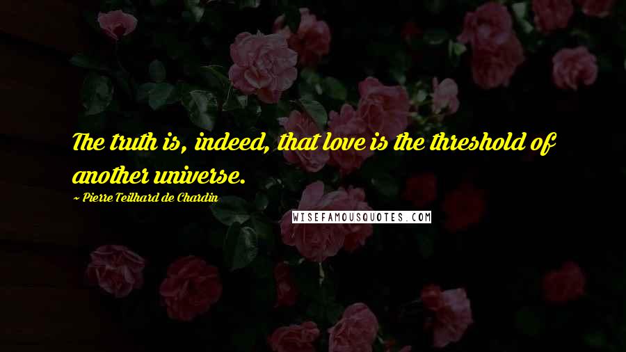 Pierre Teilhard De Chardin Quotes: The truth is, indeed, that love is the threshold of another universe.