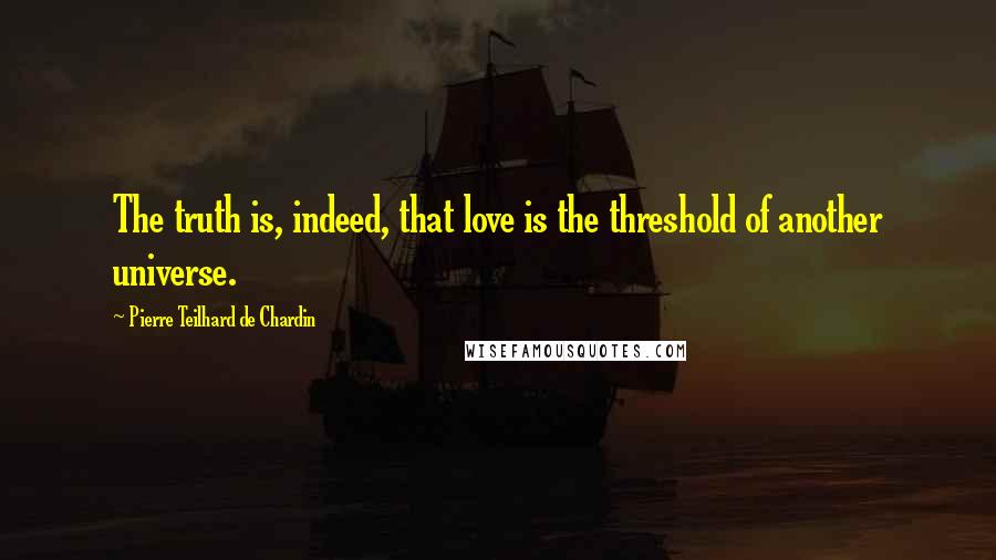 Pierre Teilhard De Chardin Quotes: The truth is, indeed, that love is the threshold of another universe.