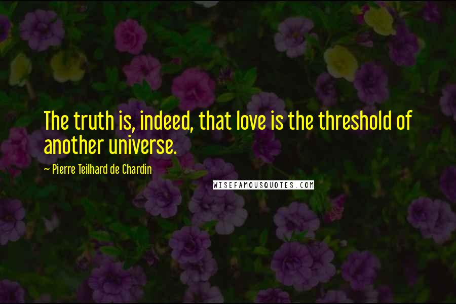 Pierre Teilhard De Chardin Quotes: The truth is, indeed, that love is the threshold of another universe.