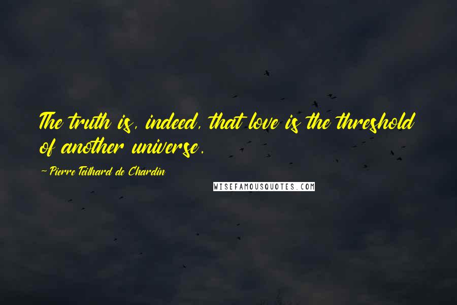 Pierre Teilhard De Chardin Quotes: The truth is, indeed, that love is the threshold of another universe.