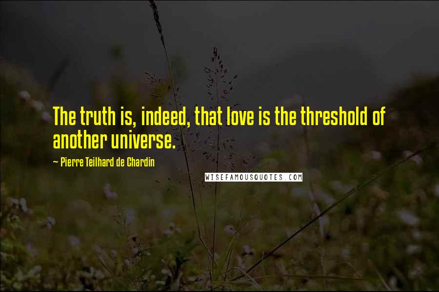 Pierre Teilhard De Chardin Quotes: The truth is, indeed, that love is the threshold of another universe.