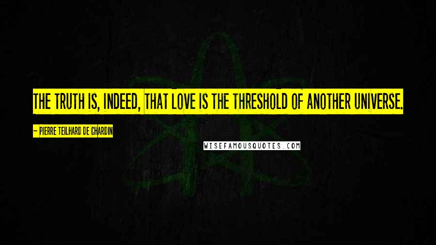 Pierre Teilhard De Chardin Quotes: The truth is, indeed, that love is the threshold of another universe.