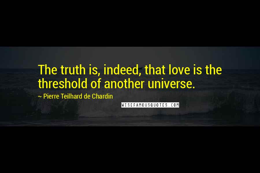 Pierre Teilhard De Chardin Quotes: The truth is, indeed, that love is the threshold of another universe.