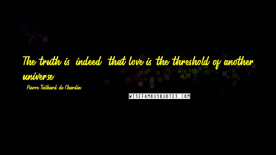Pierre Teilhard De Chardin Quotes: The truth is, indeed, that love is the threshold of another universe.