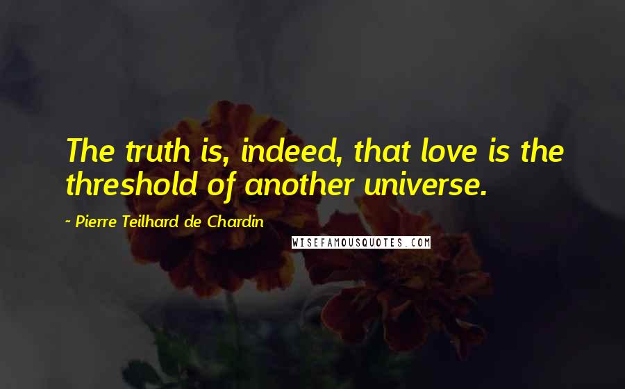Pierre Teilhard De Chardin Quotes: The truth is, indeed, that love is the threshold of another universe.