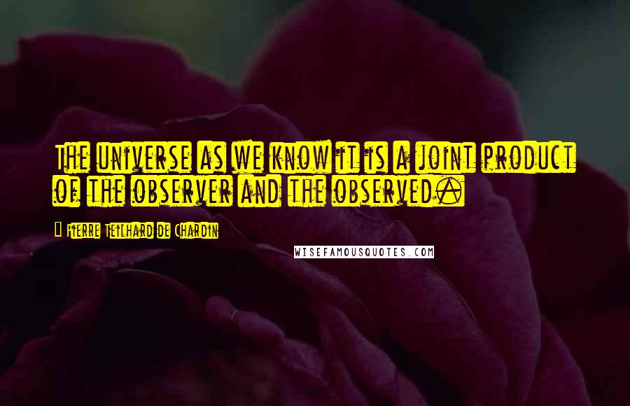 Pierre Teilhard De Chardin Quotes: The universe as we know it is a joint product of the observer and the observed.