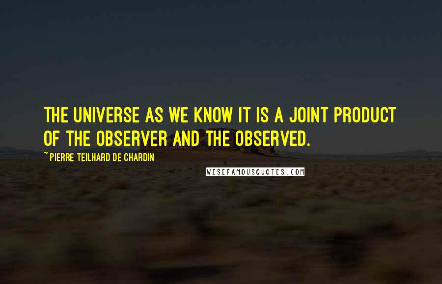 Pierre Teilhard De Chardin Quotes: The universe as we know it is a joint product of the observer and the observed.