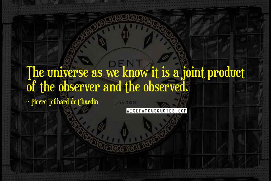 Pierre Teilhard De Chardin Quotes: The universe as we know it is a joint product of the observer and the observed.