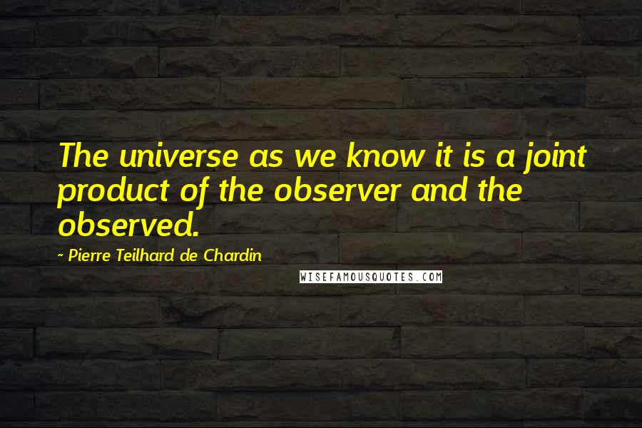 Pierre Teilhard De Chardin Quotes: The universe as we know it is a joint product of the observer and the observed.