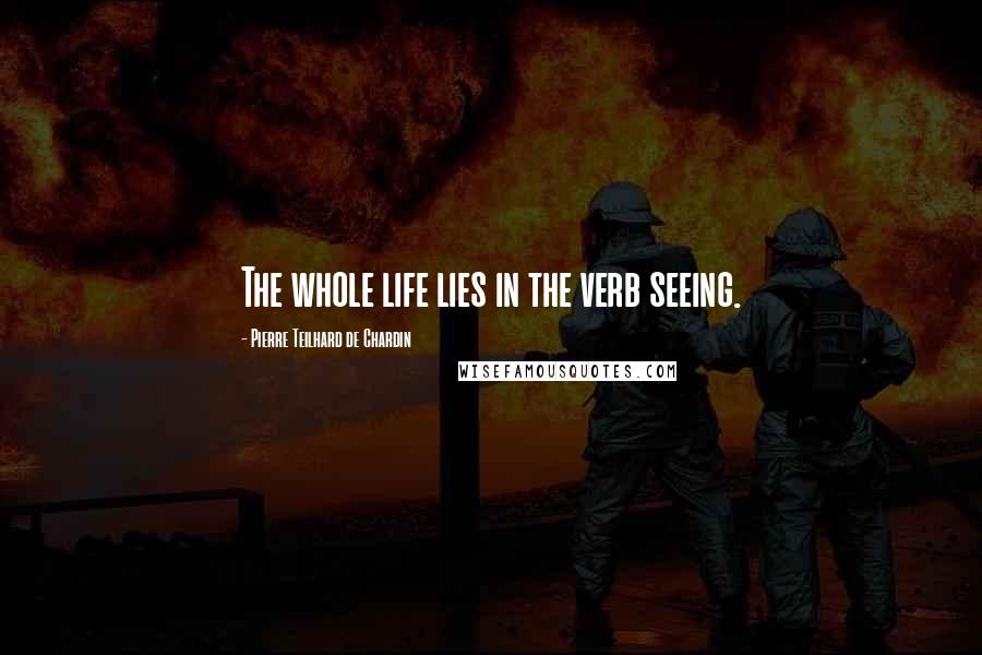 Pierre Teilhard De Chardin Quotes: The whole life lies in the verb seeing.